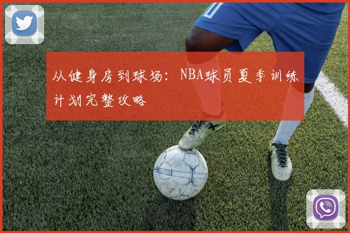 从健身房到球场：NBA球员夏季训练计划完整攻略