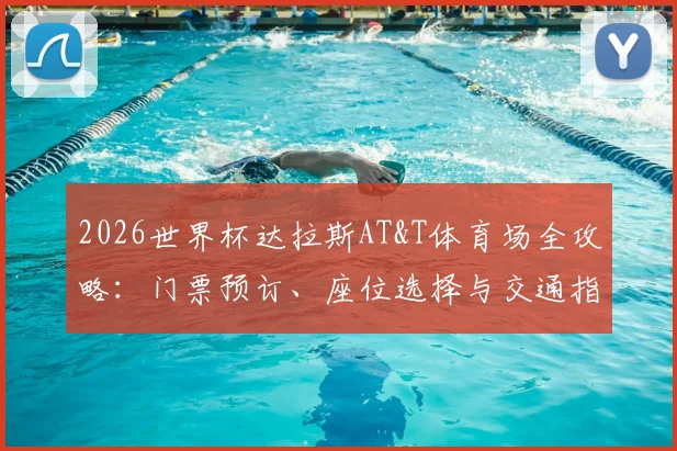2026世界杯达拉斯AT&T体育场全攻略：门票预订、座位选择与交通指南