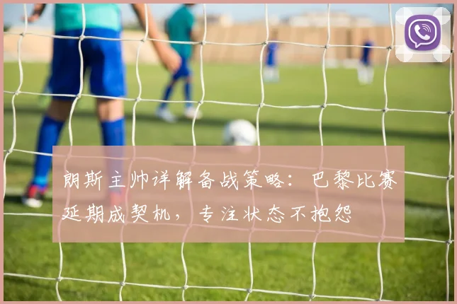 朗斯主帅详解备战策略：巴黎比赛延期成契机，专注状态不抱怨