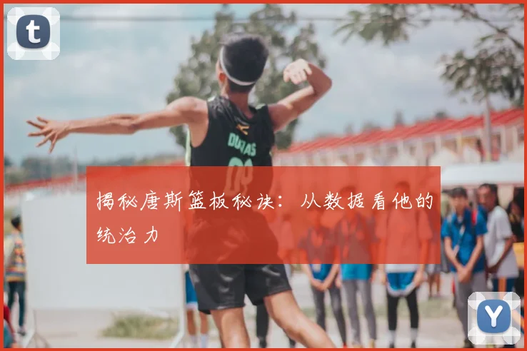 揭秘唐斯篮板秘诀：从数据看他的统治力