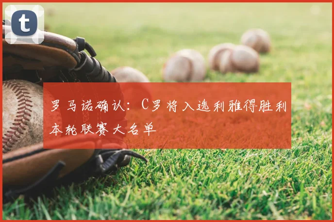 罗马诺确认：C罗将入选利雅得胜利本轮联赛大名单