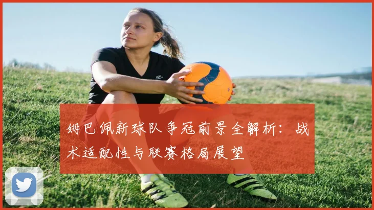 姆巴佩新球队争冠前景全解析:战术适配性与联赛格局展望