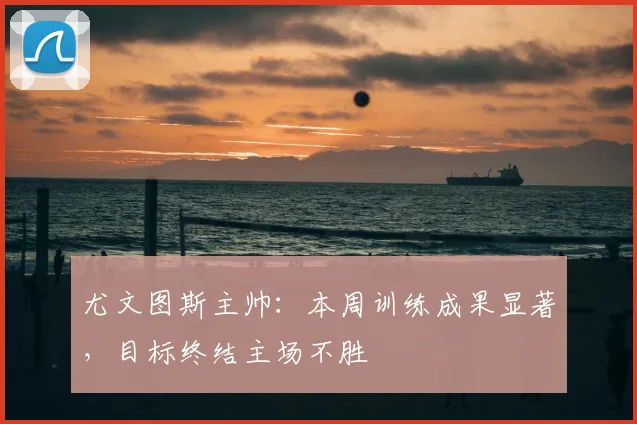 尤文图斯主帅：本周训练成果显著，目标终结主场不胜