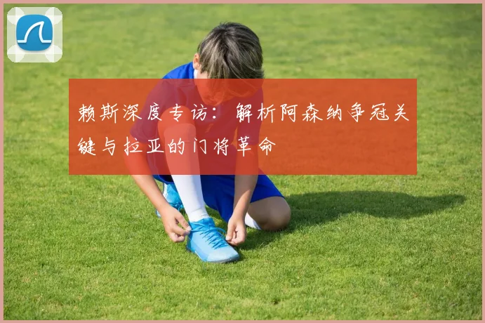 赖斯深度专访:解析阿森纳争冠关键与拉亚的门将革命