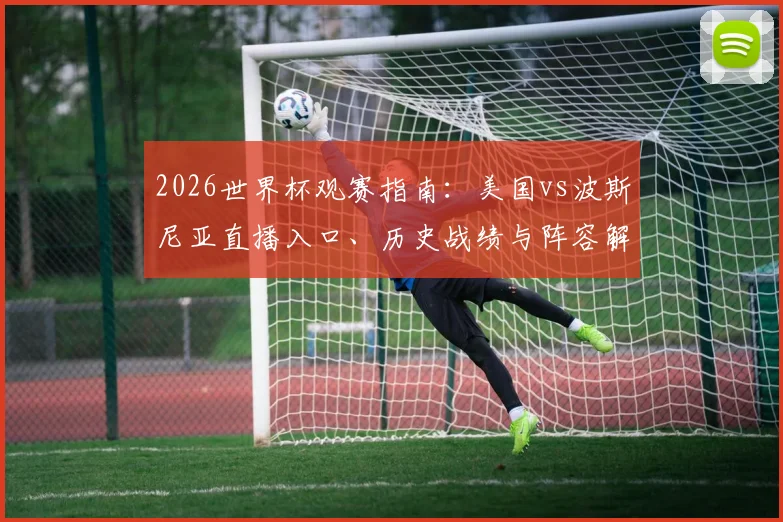 2026世界杯观赛指南：美国vs波斯尼亚直播入口、历史战绩与阵容解析