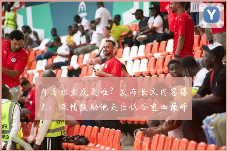 内马尔女友是谁？发布长文内容曝光，深情鼓励他走出低谷重回巅峰
