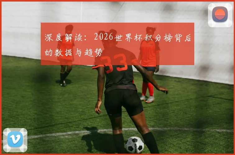 深度解读：2026世界杯积分榜背后的数据与趋势